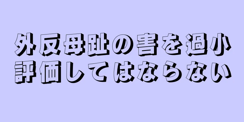 外反母趾の害を過小評価してはならない