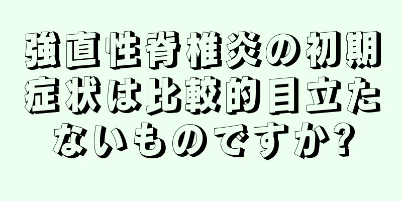強直性脊椎炎の初期症状は比較的目立たないものですか?