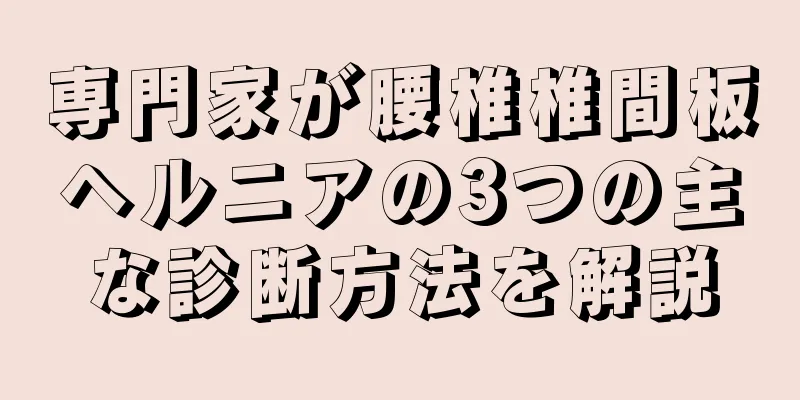 専門家が腰椎椎間板ヘルニアの3つの主な診断方法を解説