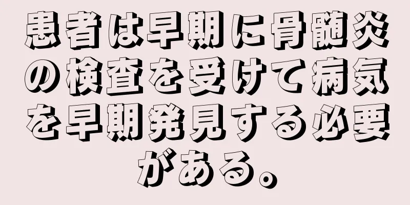 患者は早期に骨髄炎の検査を受けて病気を早期発見する必要がある。