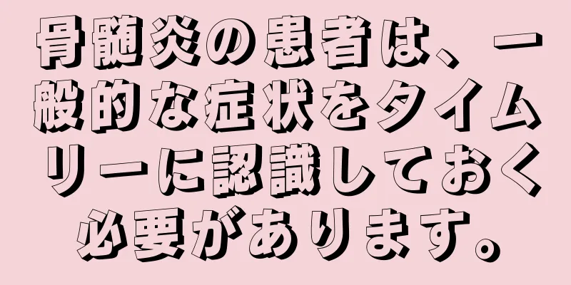 骨髄炎の患者は、一般的な症状をタイムリーに認識しておく必要があります。
