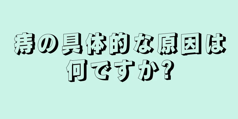 痔の具体的な原因は何ですか?