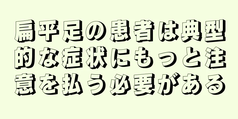 扁平足の患者は典型的な症状にもっと注意を払う必要がある