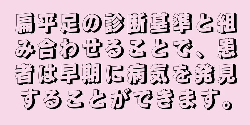 扁平足の診断基準と組み合わせることで、患者は早期に病気を発見することができます。