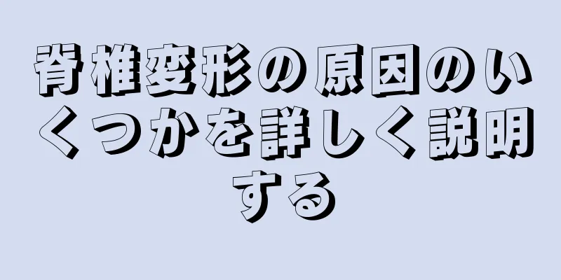 脊椎変形の原因のいくつかを詳しく説明する