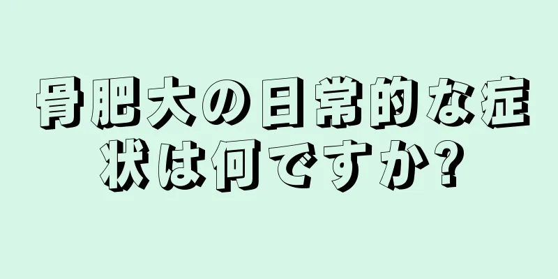 骨肥大の日常的な症状は何ですか?