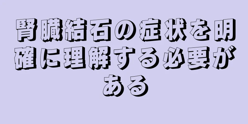 腎臓結石の症状を明確に理解する必要がある