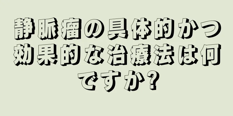 静脈瘤の具体的かつ効果的な治療法は何ですか?