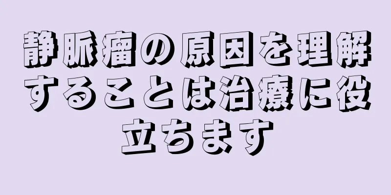 静脈瘤の原因を理解することは治療に役立ちます