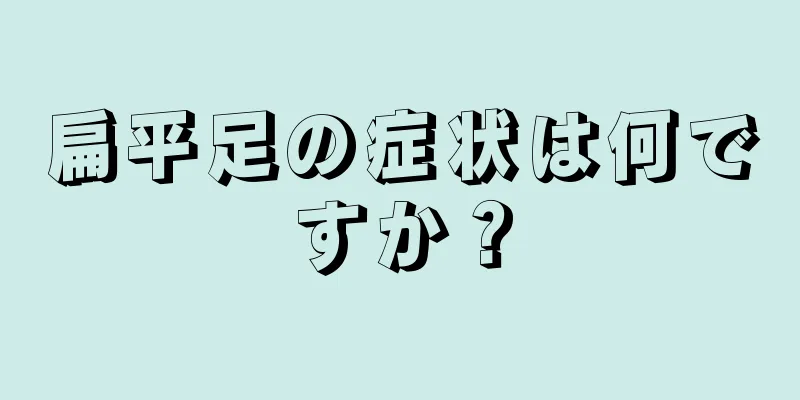扁平足の症状は何ですか？