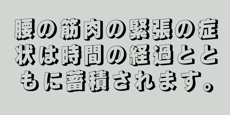 腰の筋肉の緊張の症状は時間の経過とともに蓄積されます。