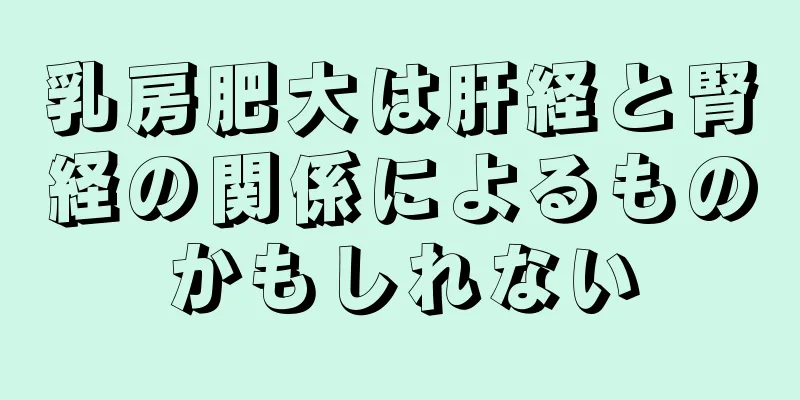 乳房肥大は肝経と腎経の関係によるものかもしれない