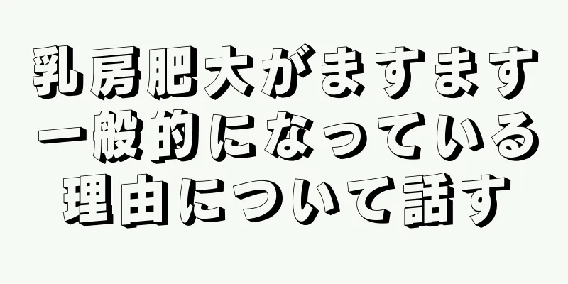 乳房肥大がますます一般的になっている理由について話す