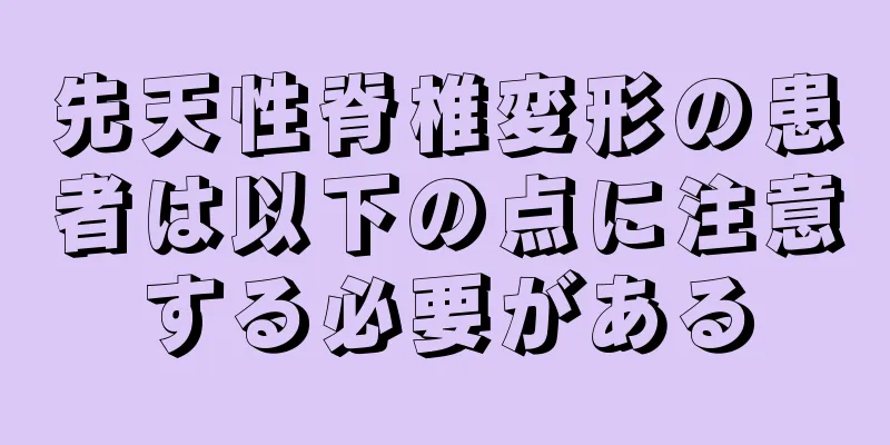 先天性脊椎変形の患者は以下の点に注意する必要がある