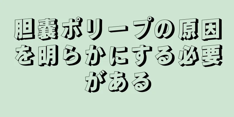 胆嚢ポリープの原因を明らかにする必要がある