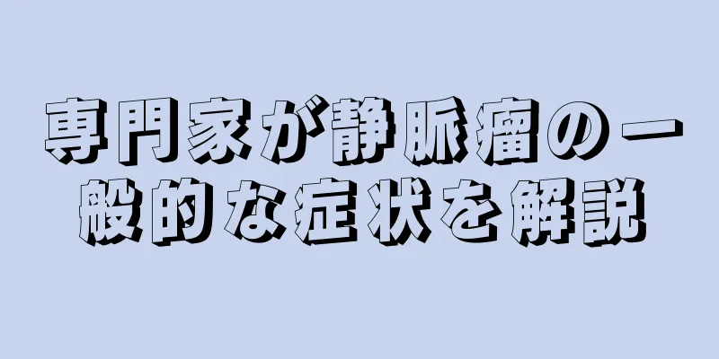 専門家が静脈瘤の一般的な症状を解説