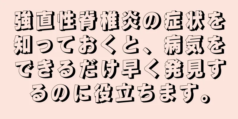 強直性脊椎炎の症状を知っておくと、病気をできるだけ早く発見するのに役立ちます。