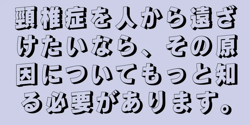 頸椎症を人から遠ざけたいなら、その原因についてもっと知る必要があります。