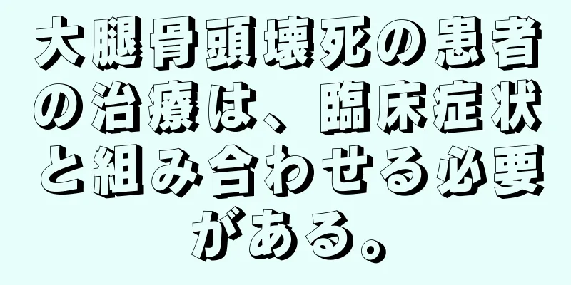 大腿骨頭壊死の患者の治療は、臨床症状と組み合わせる必要がある。
