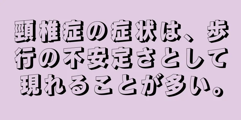 頸椎症の症状は、歩行の不安定さとして現れることが多い。