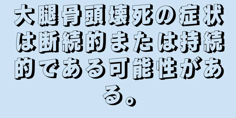 大腿骨頭壊死の症状は断続的または持続的である可能性がある。