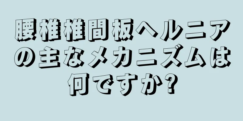 腰椎椎間板ヘルニアの主なメカニズムは何ですか?