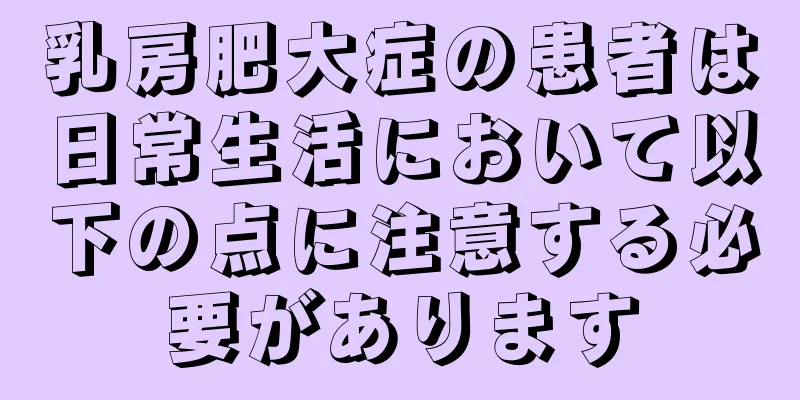 乳房肥大症の患者は日常生活において以下の点に注意する必要があります