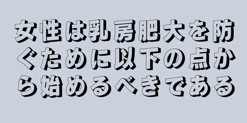 女性は乳房肥大を防ぐために以下の点から始めるべきである