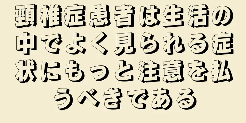 頸椎症患者は生活の中でよく見られる症状にもっと注意を払うべきである