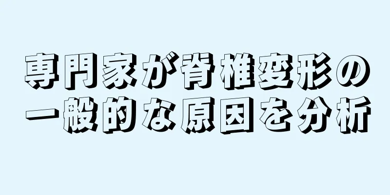 専門家が脊椎変形の一般的な原因を分析