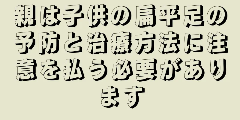 親は子供の扁平足の予防と治療方法に注意を払う必要があります