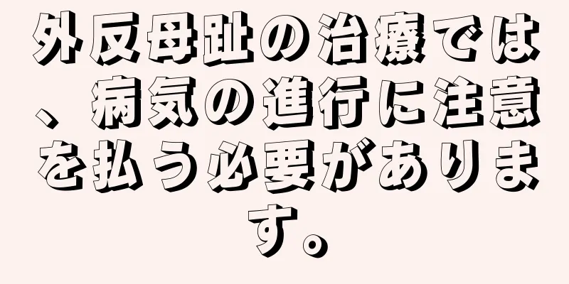外反母趾の治療では、病気の進行に注意を払う必要があります。