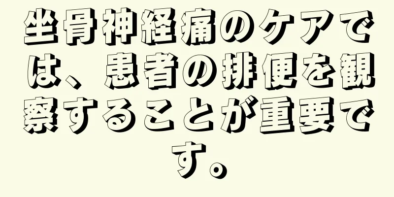 坐骨神経痛のケアでは、患者の排便を観察することが重要です。