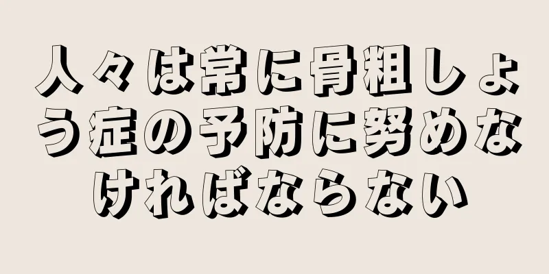 人々は常に骨粗しょう症の予防に努めなければならない