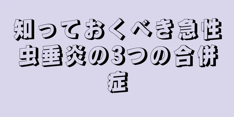 知っておくべき急性虫垂炎の3つの合併症