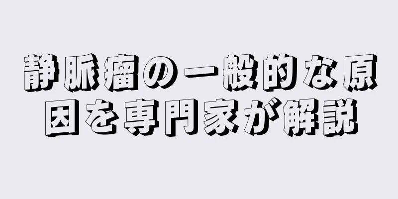 静脈瘤の一般的な原因を専門家が解説