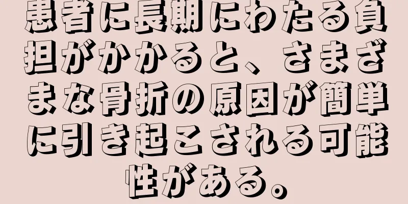 患者に長期にわたる負担がかかると、さまざまな骨折の原因が簡単に引き起こされる可能性がある。
