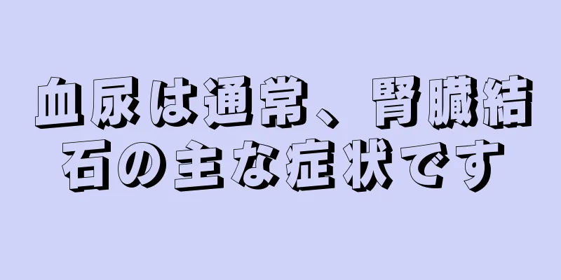 血尿は通常、腎臓結石の主な症状です