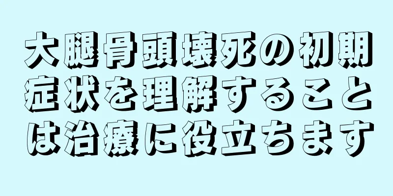 大腿骨頭壊死の初期症状を理解することは治療に役立ちます