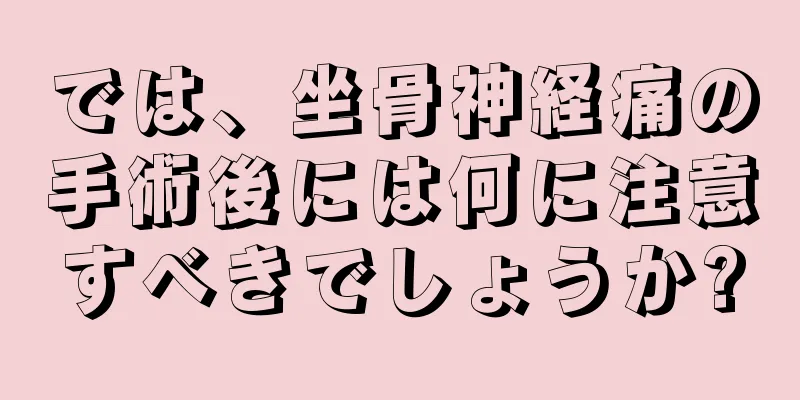 では、坐骨神経痛の手術後には何に注意すべきでしょうか?