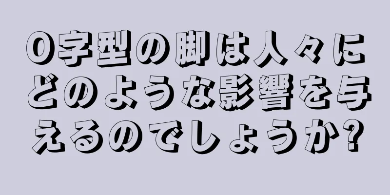 O字型の脚は人々にどのような影響を与えるのでしょうか?
