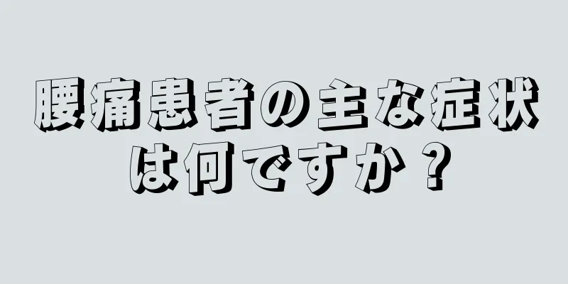 腰痛患者の主な症状は何ですか？