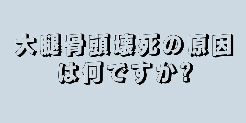 大腿骨頭壊死の原因は何ですか?