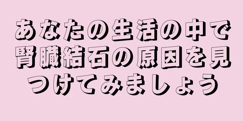 あなたの生活の中で腎臓結石の原因を見つけてみましょう