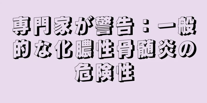 専門家が警告：一般的な化膿性骨髄炎の危険性