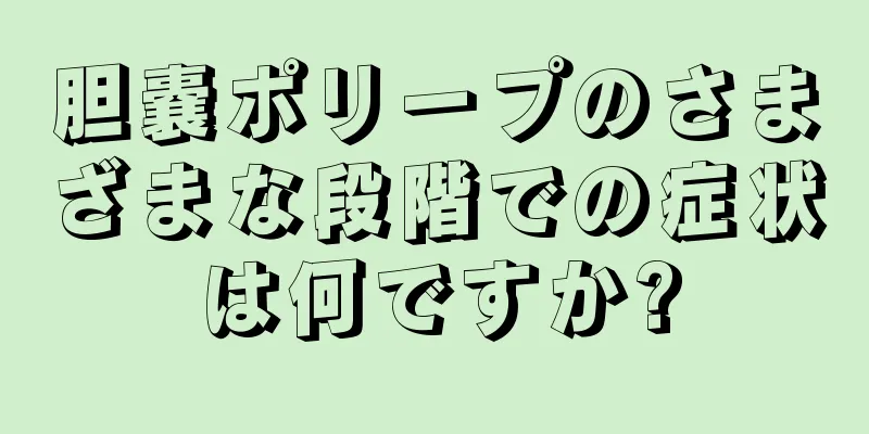 胆嚢ポリープのさまざまな段階での症状は何ですか?