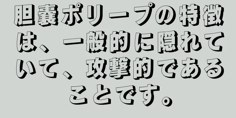 胆嚢ポリープの特徴は、一般的に隠れていて、攻撃的であることです。