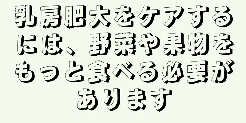 乳房肥大をケアするには、野菜や果物をもっと食べる必要があります