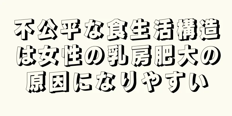 不公平な食生活構造は女性の乳房肥大の原因になりやすい