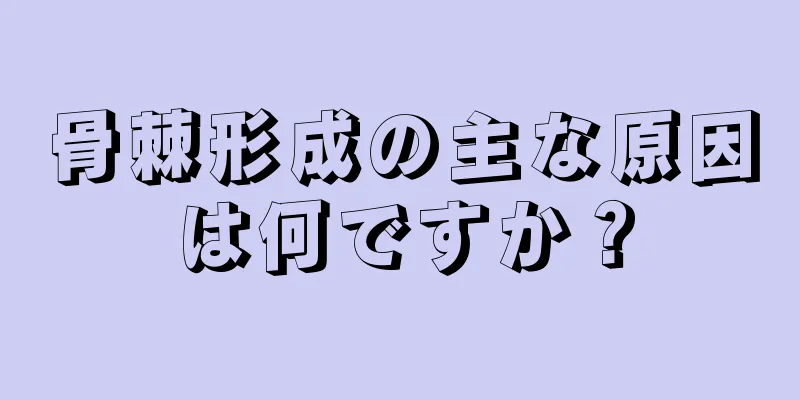 骨棘形成の主な原因は何ですか？